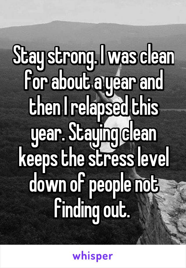 Stay strong. I was clean for about a year and then I relapsed this year. Staying clean keeps the stress level down of people not finding out. 