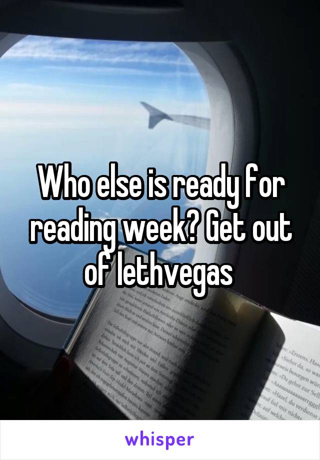 Who else is ready for reading week? Get out of lethvegas 