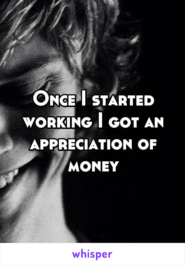 Once I started working I got an appreciation of money