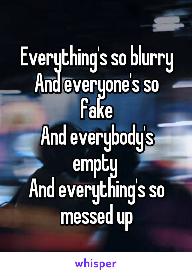 Everything's so blurry
And everyone's so fake
And everybody's empty 
And everything's so messed up