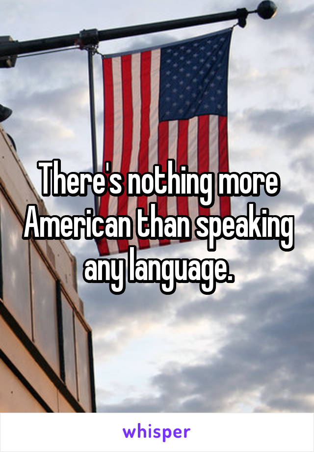 There's nothing more American than speaking any language.