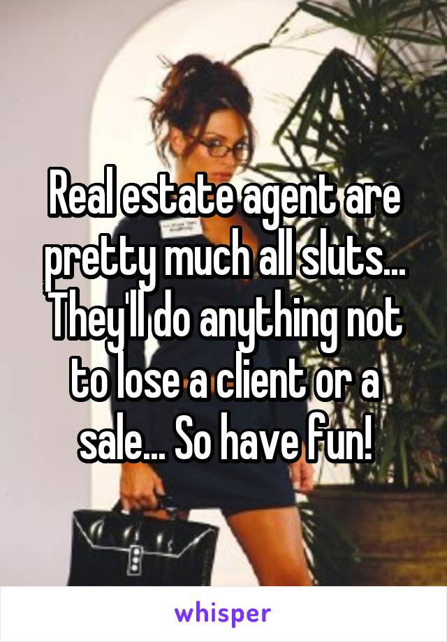 Real estate agent are pretty much all sluts... They'll do anything not to lose a client or a sale... So have fun!