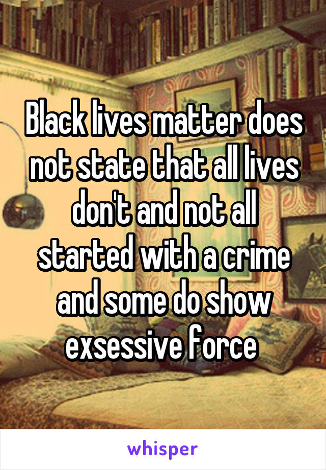 Black lives matter does not state that all lives don't and not all started with a crime and some do show exsessive force 