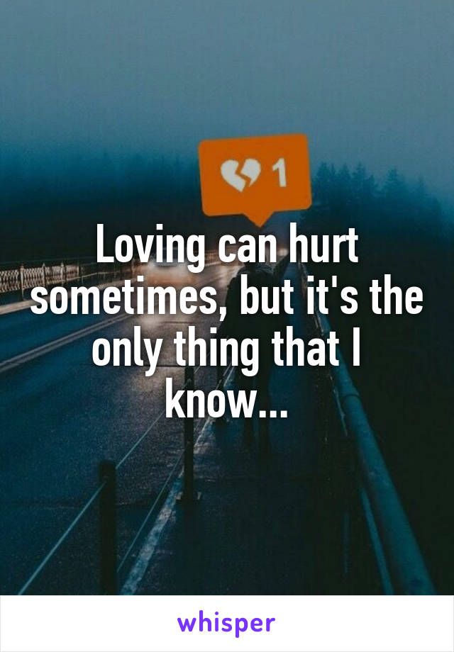 Loving can hurt sometimes, but it's the only thing that I know...