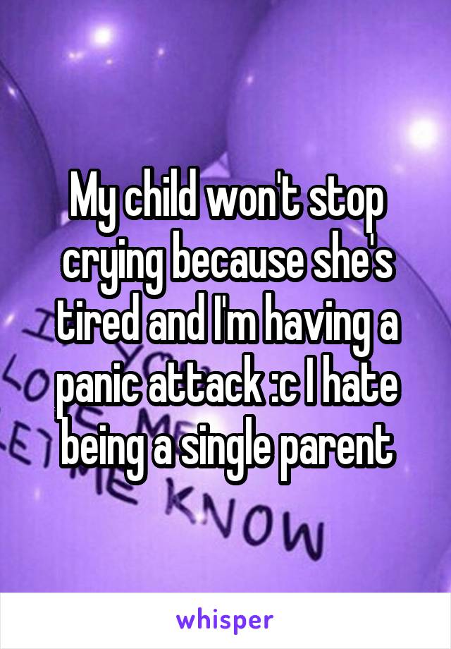 My child won't stop crying because she's tired and I'm having a panic attack :c I hate being a single parent