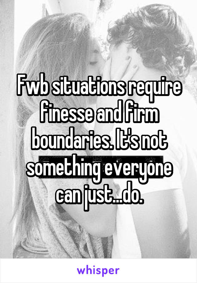 Fwb situations require finesse and firm boundaries. It's not something everyone can just...do.