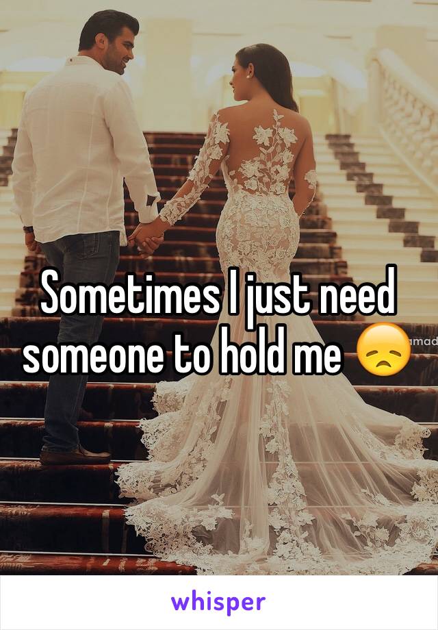 Sometimes I just need someone to hold me 😞