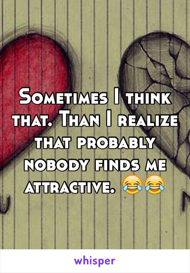 Sometimes I think that. Than I realize that probably nobody finds me attractive. 😂😂