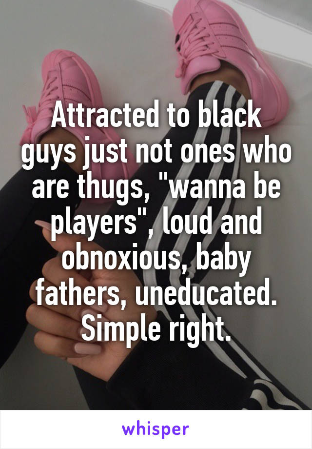 Attracted to black guys just not ones who are thugs, "wanna be players", loud and obnoxious, baby fathers, uneducated. Simple right.