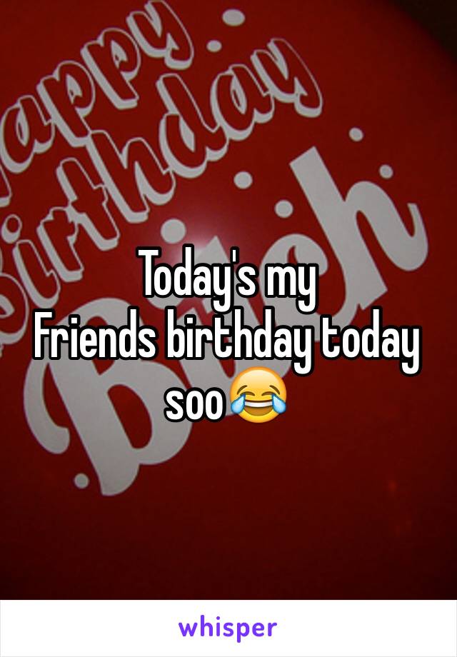 Today's my
Friends birthday today soo😂