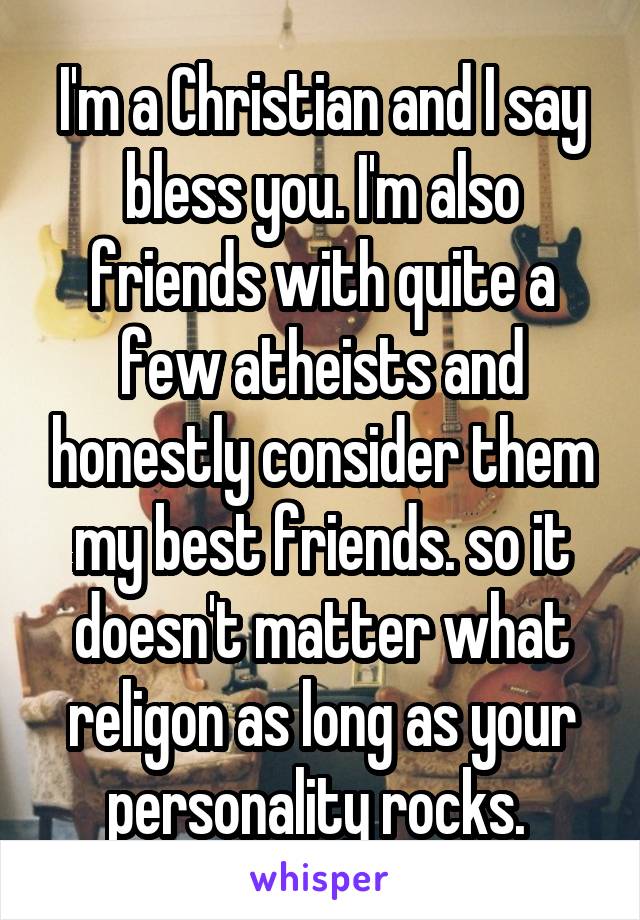 I'm a Christian and I say bless you. I'm also friends with quite a few atheists and honestly consider them my best friends. so it doesn't matter what religon as long as your personality rocks. 