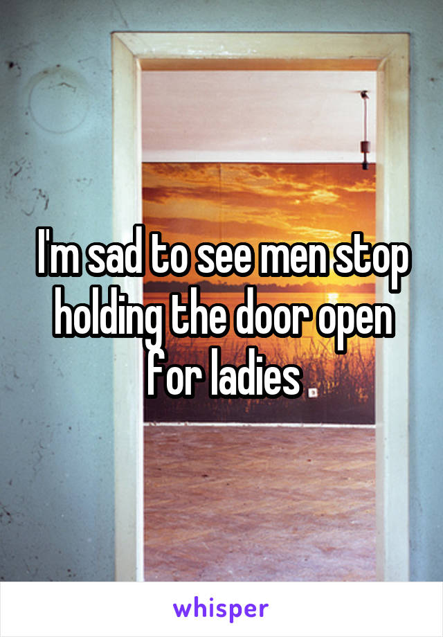I'm sad to see men stop holding the door open for ladies