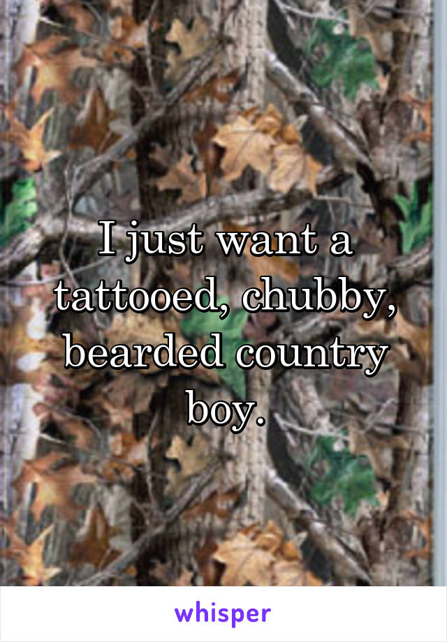 I just want a tattooed, chubby, bearded country boy.