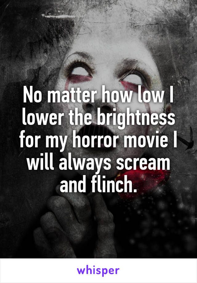 No matter how low I lower the brightness for my horror movie I will always scream and flinch.