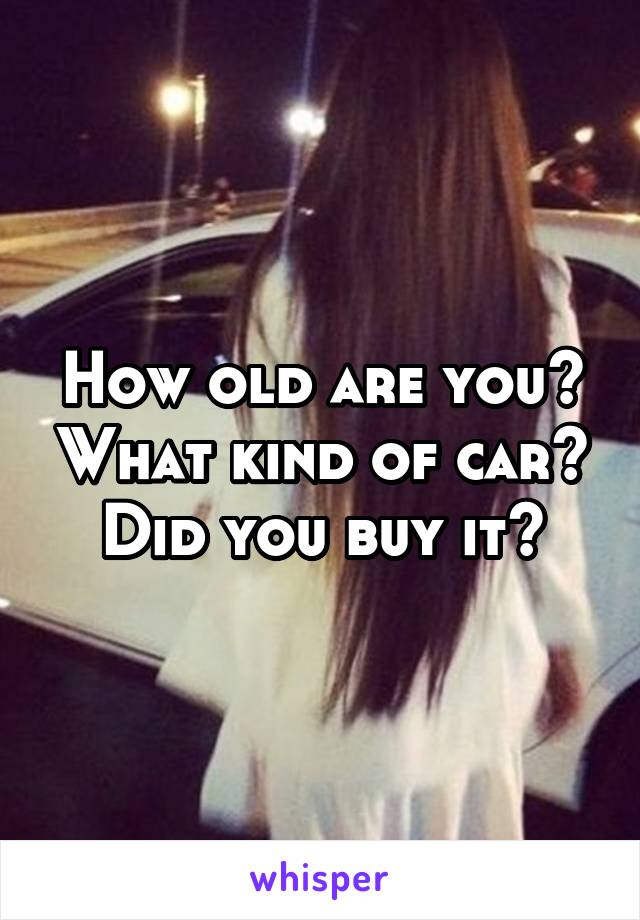 How old are you? What kind of car? Did you buy it?