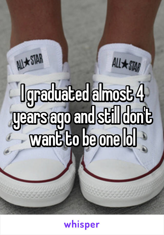 I graduated almost 4 years ago and still don't want to be one lol