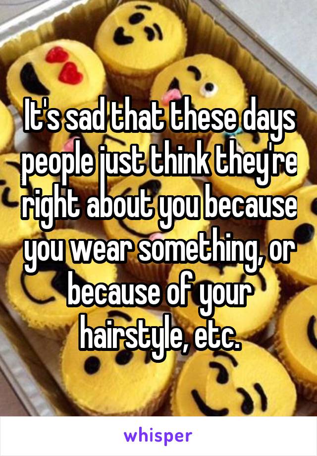 It's sad that these days people just think they're right about you because you wear something, or because of your hairstyle, etc.