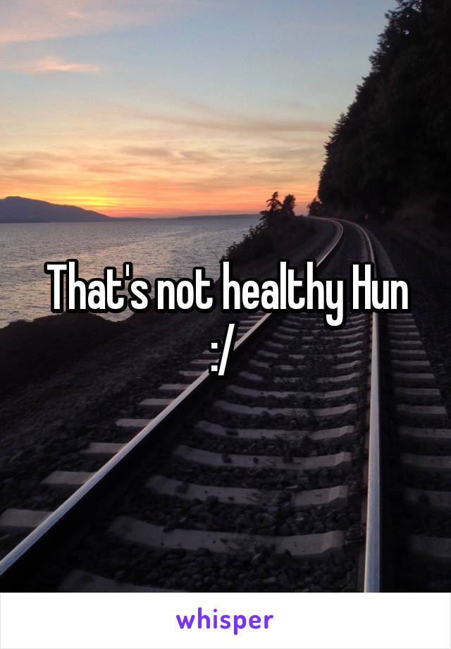 That's not healthy Hun :/ 