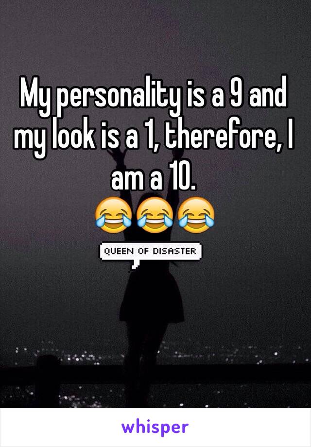 My personality is a 9 and my look is a 1, therefore, I am a 10. 
😂😂😂