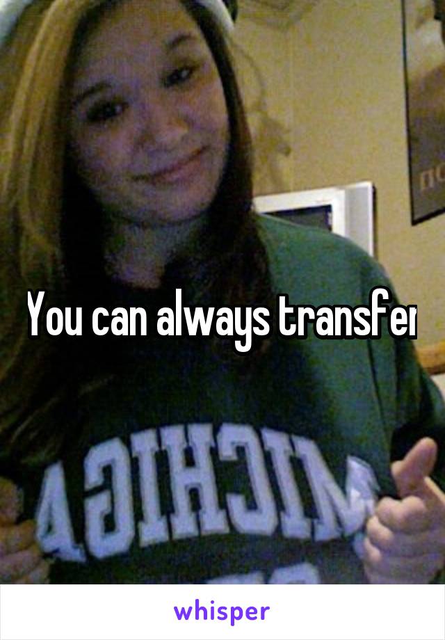 You can always transfer
