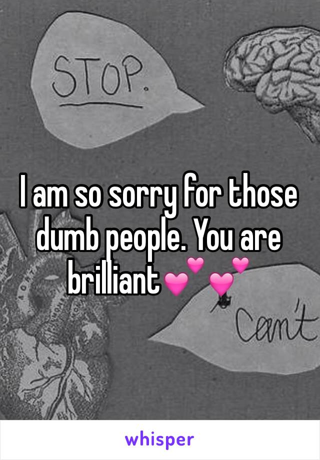 I am so sorry for those dumb people. You are brilliant💕💕
