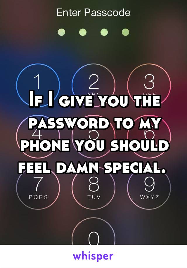 If I give you the password to my phone you should feel damn special. 