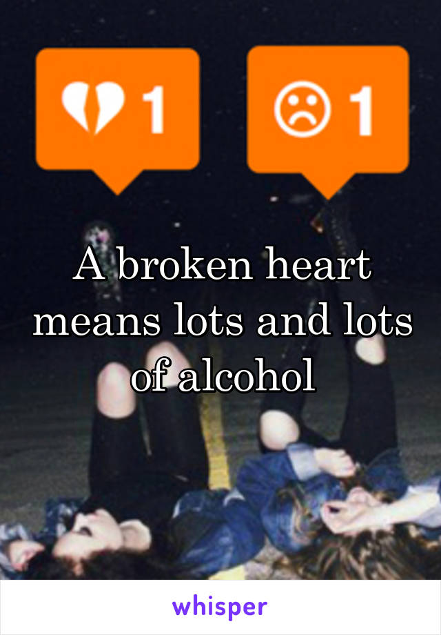 A broken heart means lots and lots of alcohol