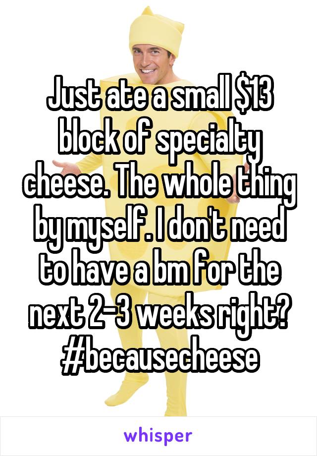 Just ate a small $13 block of specialty cheese. The whole thing by myself. I don't need to have a bm for the next 2-3 weeks right?
#becausecheese