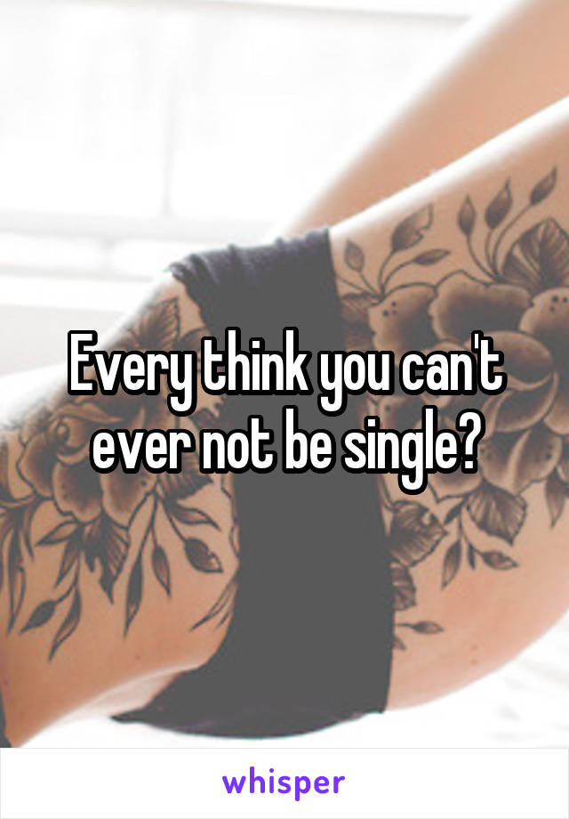 Every think you can't ever not be single?