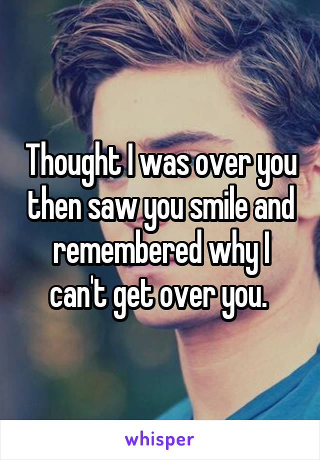 Thought I was over you then saw you smile and remembered why I can't get over you. 