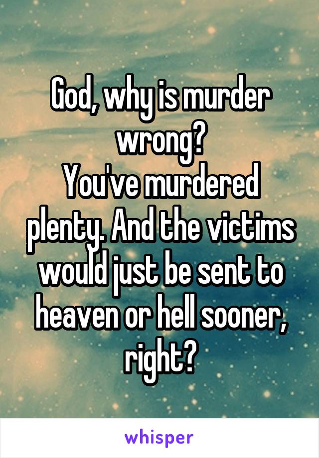 God, why is murder wrong?
You've murdered plenty. And the victims would just be sent to heaven or hell sooner, right?