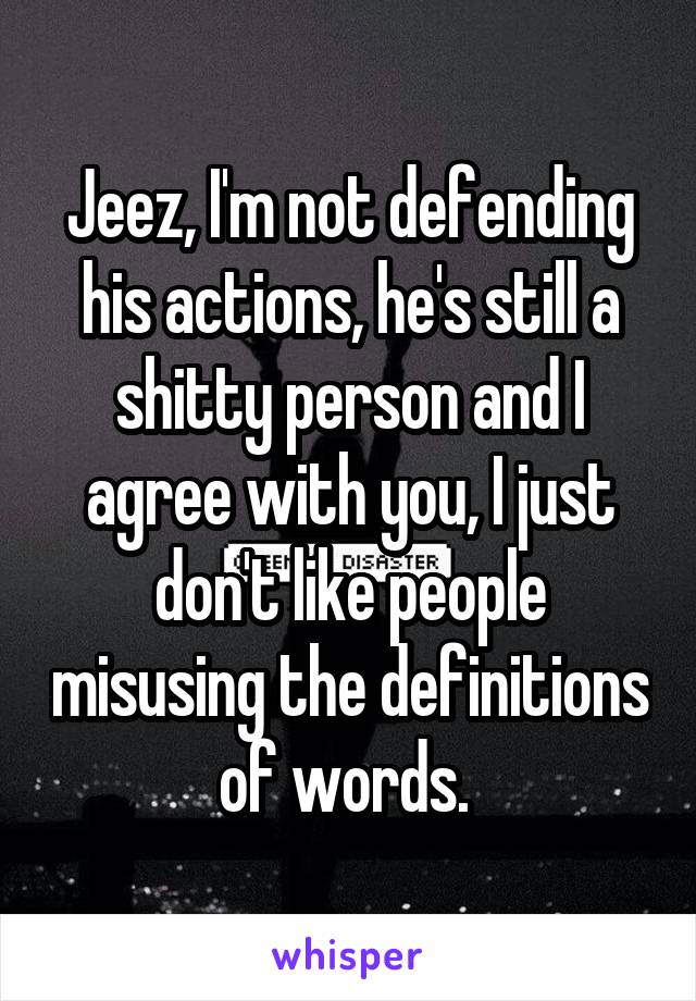 Jeez, I'm not defending his actions, he's still a shitty person and I agree with you, I just don't like people misusing the definitions of words. 