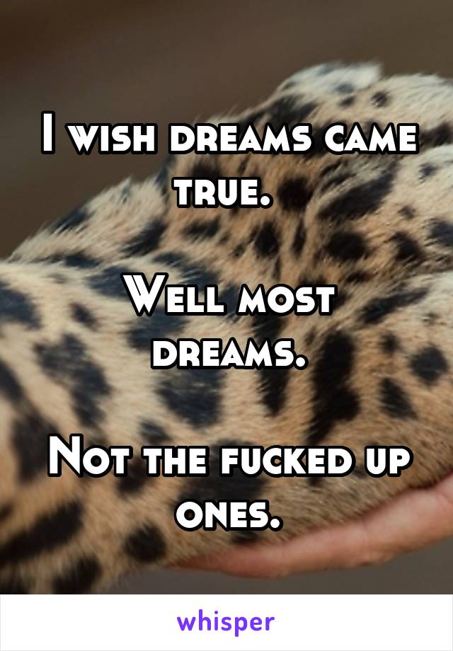 I wish dreams came true. 

Well most dreams.

Not the fucked up ones.