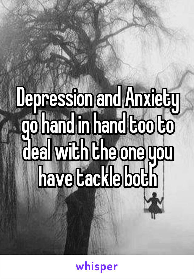 Depression and Anxiety go hand in hand too to deal with the one you have tackle both