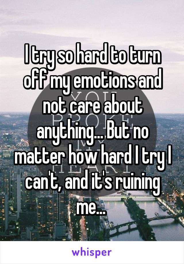 I try so hard to turn off my emotions and not care about anything... But no matter how hard I try I can't, and it's ruining me... 