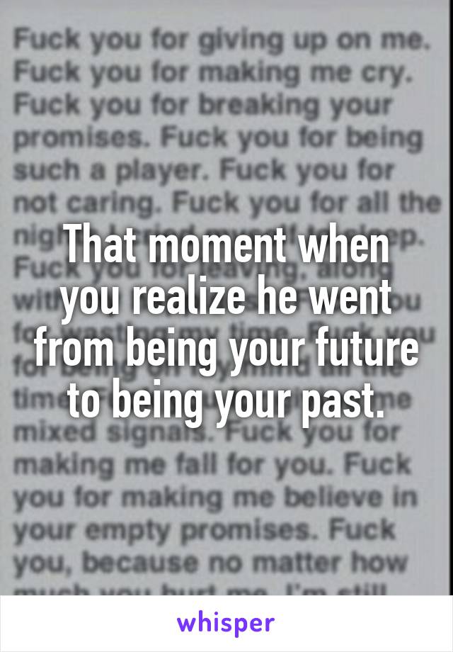 That moment when you realize he went from being your future to being your past.