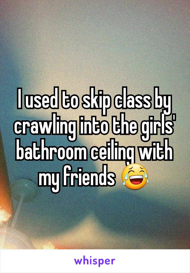 I used to skip class by crawling into the girls' bathroom ceiling with my friends 😂