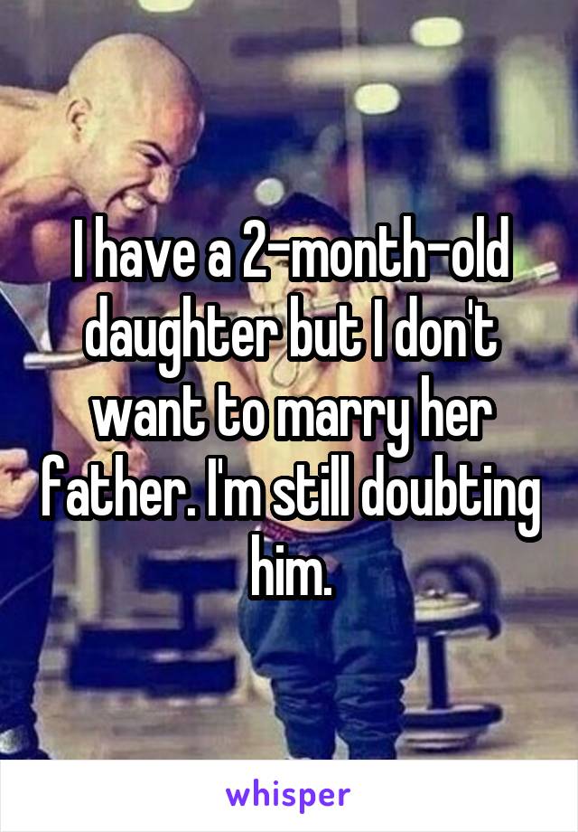I have a 2-month-old daughter but I don't want to marry her father. I'm still doubting him.