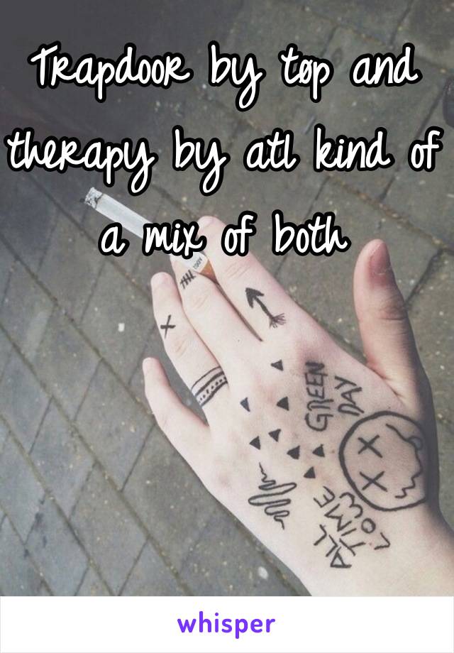 Trapdoor by tøp and therapy by atl kind of a mix of both
