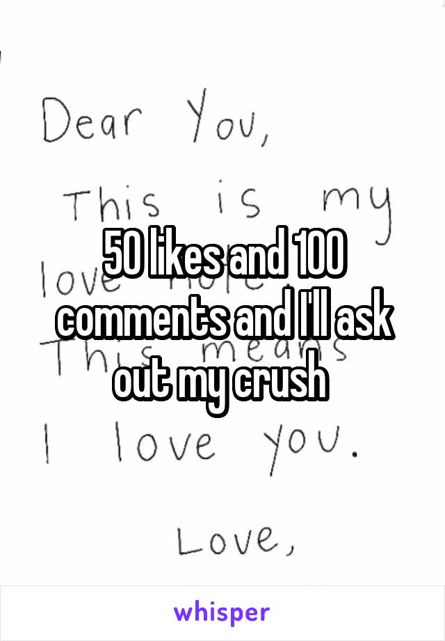 50 likes and 100 comments and I'll ask out my crush 