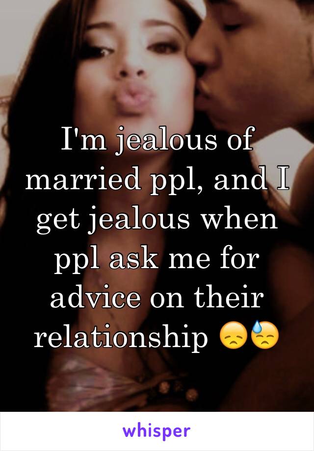 I'm jealous of married ppl, and I get jealous when ppl ask me for advice on their relationship 😞😓