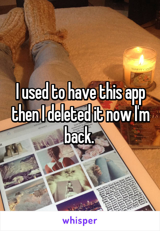 I used to have this app then I deleted it now I'm back. 