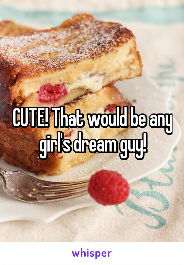 CUTE! That would be any girl's dream guy!