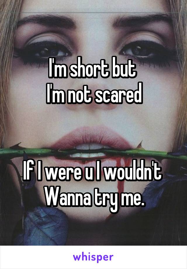 I'm short but 
I'm not scared


If I were u I wouldn't 
Wanna try me.