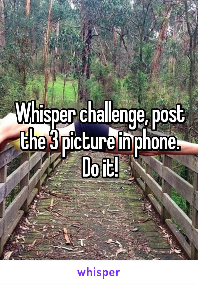 Whisper challenge, post the 3 picture in phone. Do it!