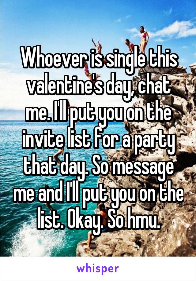 Whoever is single this valentine's day, chat me. I'll put you on the invite list for a party that day. So message me and I'll put you on the list. Okay. So hmu.
