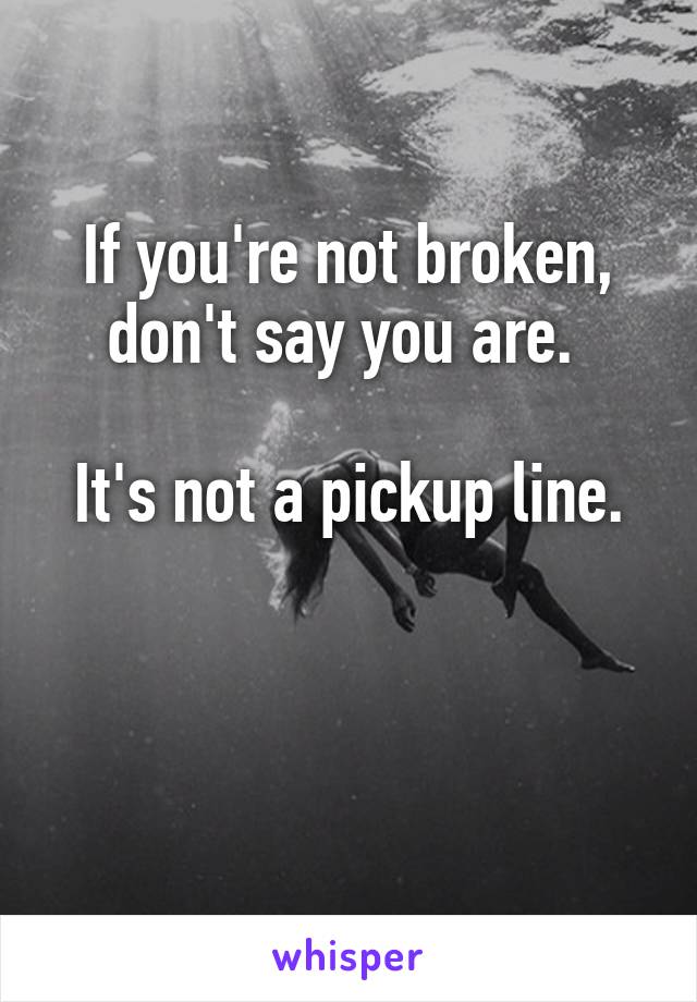 If you're not broken, don't say you are. 

It's not a pickup line.


