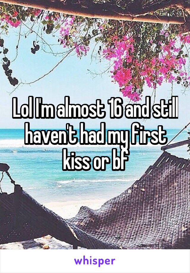 Lol I'm almost 16 and still haven't had my first kiss or bf