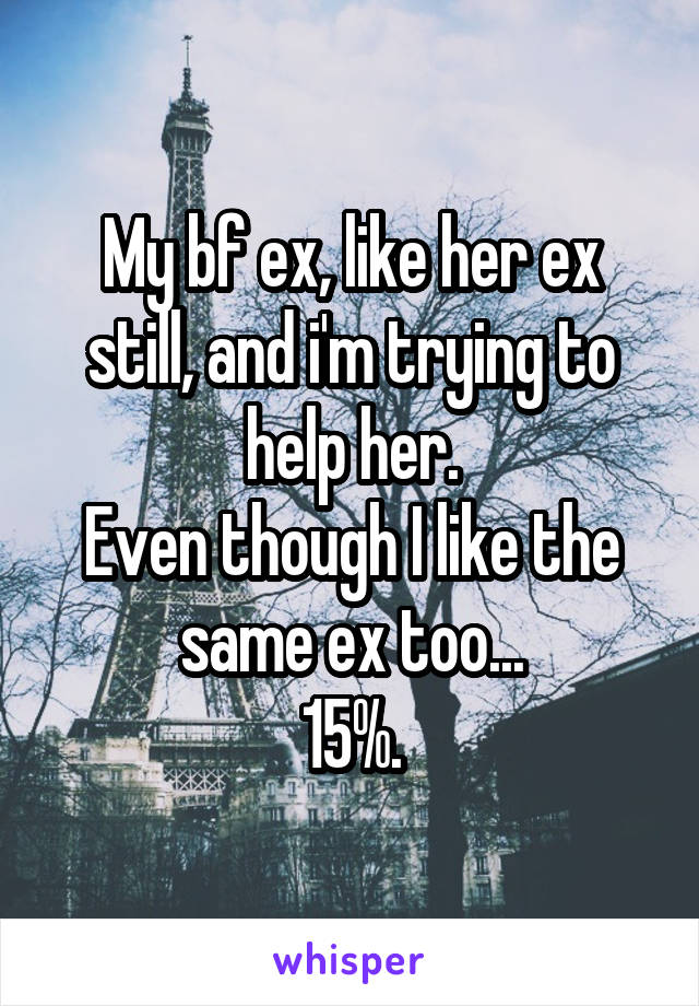 My bf ex, like her ex still, and i'm trying to help her.
Even though I like the same ex too...
15%.