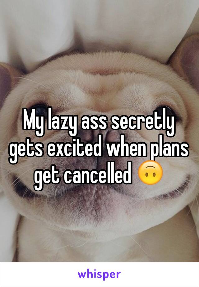 My lazy ass secretly gets excited when plans get cancelled 🙃